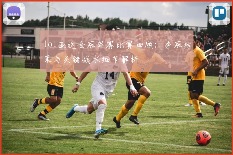 lol亚运会冠军赛比赛回顾：夺冠结果与关键战术细节解析