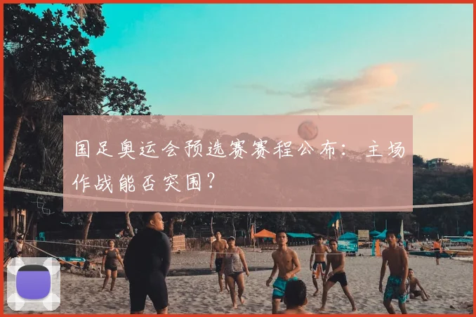 国足奥运会预选赛赛程公布：主场作战能否突围？