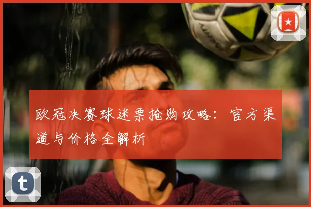 欧冠决赛球迷票抢购攻略：官方渠道与价格全解析