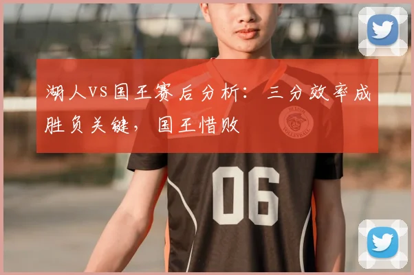 湖人vs国王赛后分析：三分效率成胜负关键，国王惜败