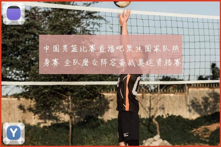 中国男篮比赛直播吧聚焦国家队热身赛 全队磨合阵容备战奥运资格赛