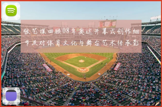 张艺谋回顾08年奥运开幕式创作细节及对体育文化与舞台艺术传承影响