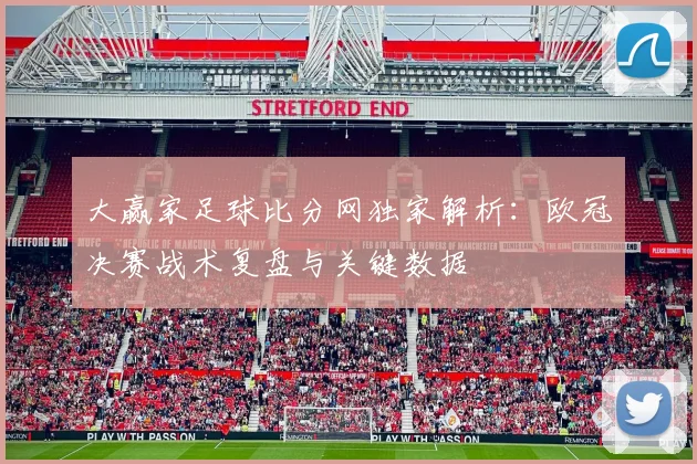 大赢家足球比分网独家解析：欧冠决赛战术复盘与关键数据