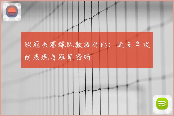 欧冠决赛球队数据对比：近五年攻防表现与冠军密码