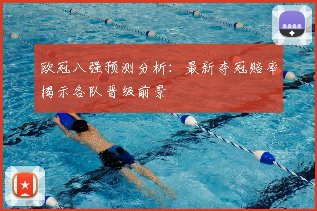 欧冠八强预测分析：最新夺冠赔率揭示各队晋级前景