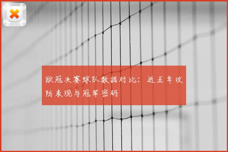 欧冠决赛球队数据对比：近五年攻防表现与冠军密码