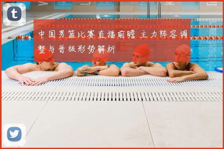 中国男篮比赛直播前瞻 主力阵容调整与晋级形势解析