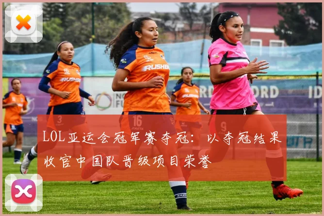 LOL亚运会冠军赛夺冠：以夺冠结果收官中国队晋级项目荣誉