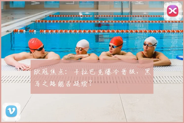 欧冠焦点：卡拉巴克爆冷晋级，黑马之路能否延续？