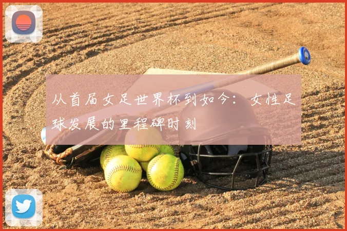 从首届女足世界杯到如今：女性足球发展的里程碑时刻