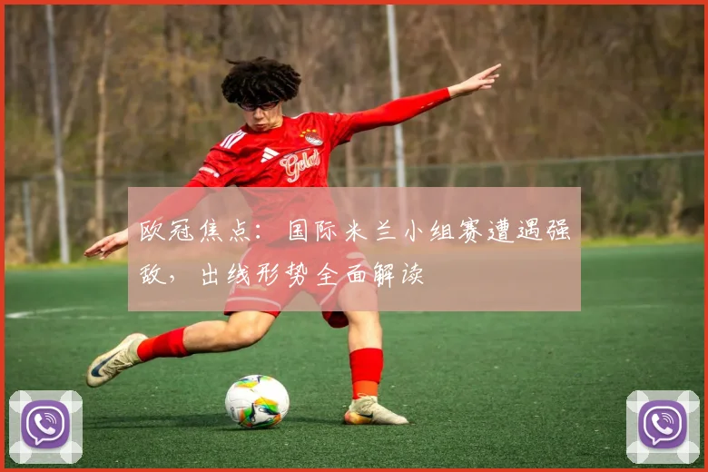 欧冠焦点：国际米兰小组赛遭遇强敌，出线形势全面解读