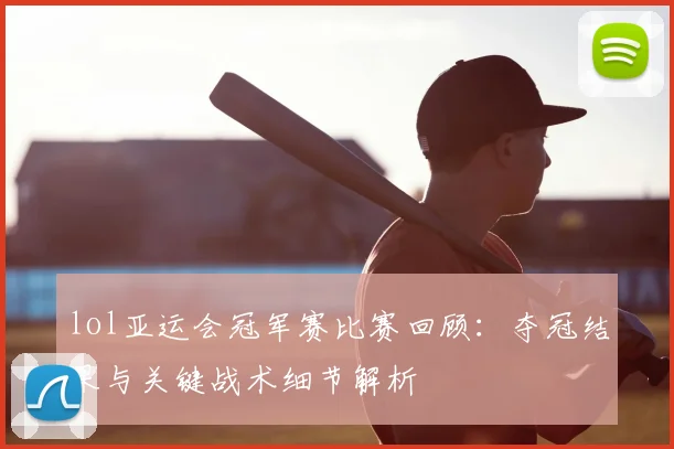lol亚运会冠军赛比赛回顾：夺冠结果与关键战术细节解析