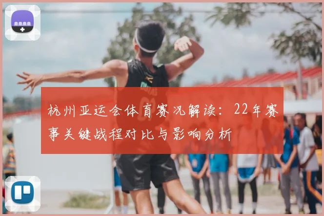 杭州亚运会体育赛况解读：22年赛事关键战程对比与影响分析